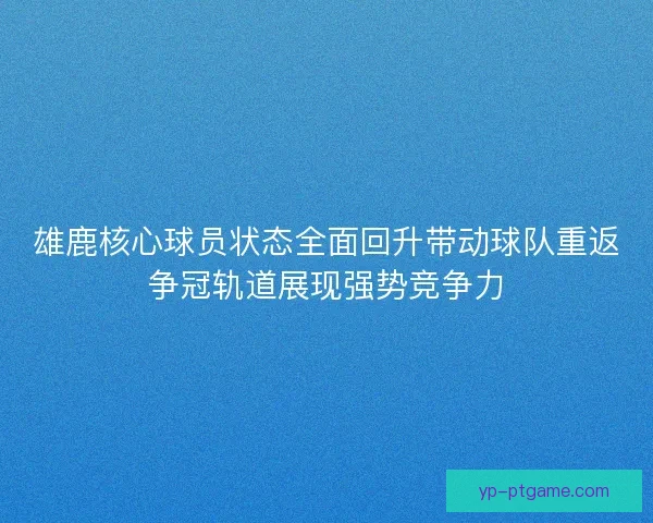 雄鹿核心球员状态全面回升带动球队重返争冠轨道展现强势竞争力 雄鹿核心球员状态全面回升带动球队重返争冠轨道展现强势竞争力