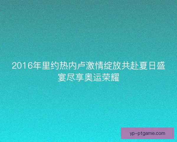 2016年里约热内卢激情绽放共赴夏日盛宴尽享奥运荣耀