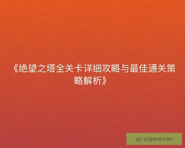 《绝望之塔全关卡详细攻略与最佳通关策略解析》