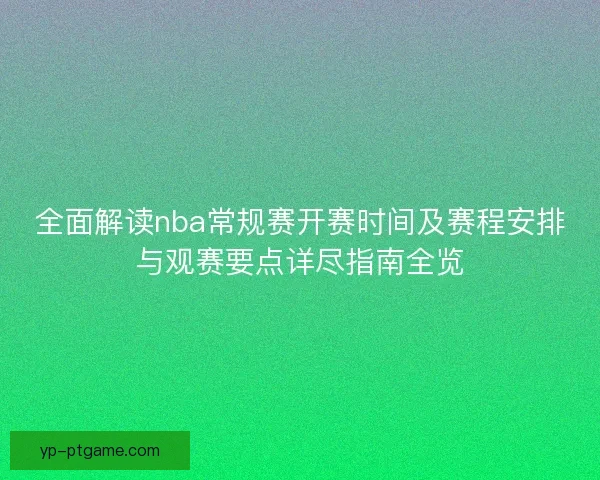 全面解读nba常规赛开赛时间及赛程安排与观赛要点详尽指南全览 全面解读nba常规赛开赛时间及赛程安排与观赛要点详尽指南全览