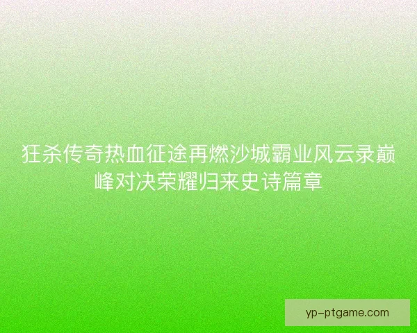 狂杀传奇热血征途再燃沙城霸业风云录巅峰对决荣耀归来史诗篇章