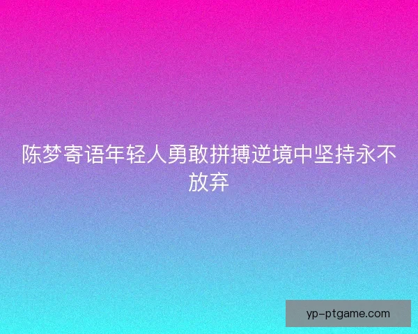 陈梦寄语年轻人勇敢拼搏逆境中坚持永不放弃