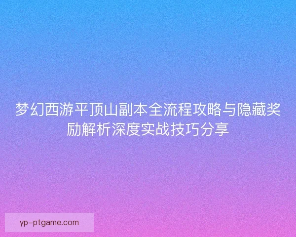 梦幻西游平顶山副本全流程攻略与隐藏奖励解析深度实战技巧分享