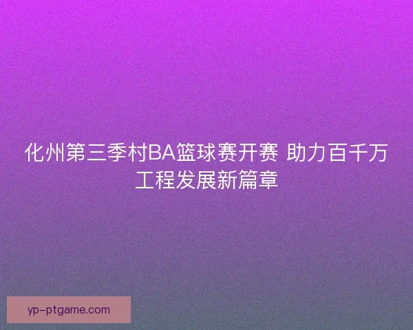 化州第三季村BA篮球赛开赛 助力百千万工程发展新篇章
