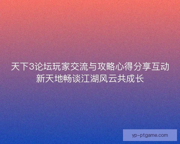 天下3论坛玩家交流与攻略心得分享互动新天地畅谈江湖风云共成长