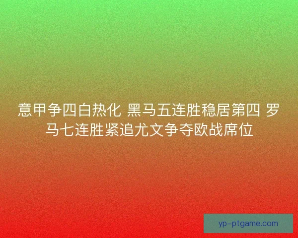 意甲争四白热化 黑马五连胜稳居第四 罗马七连胜紧追尤文争夺欧战席位