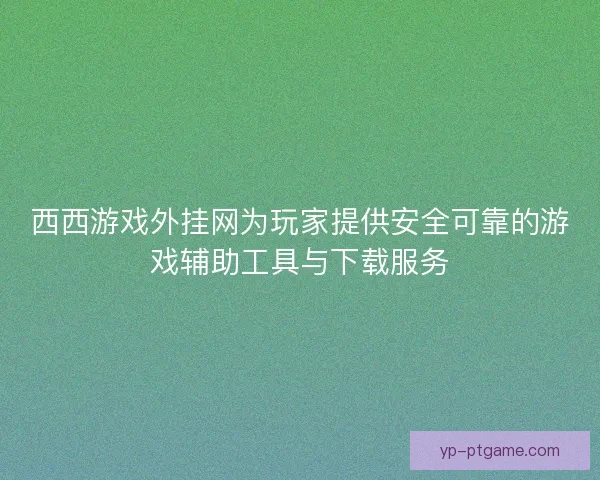 西西游戏外挂网为玩家提供安全可靠的游戏辅助工具与下载服务 西西游戏外挂网为玩家提供安全可靠的游戏辅助工具与下载服务