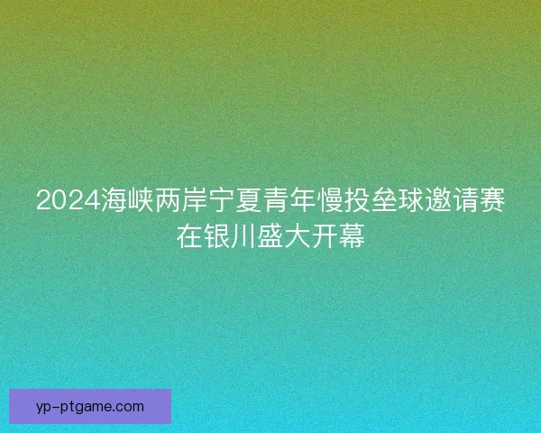 2024海峡两岸宁夏青年慢投垒球邀请赛在银川盛大开幕 2024海峡两岸宁夏青年慢投垒球邀请赛在银川盛大开幕
