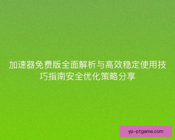 加速器免费版全面解析与高效稳定使用技巧指南安全优化策略分享 加速器免费版全面解析与高效稳定使用技巧指南安全优化策略分享