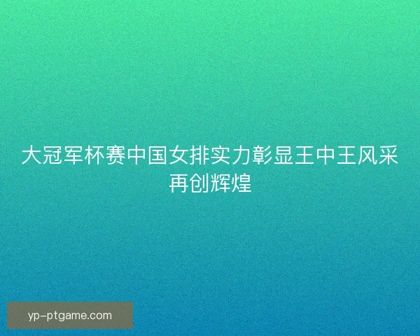 大冠军杯赛中国女排实力彰显王中王风采再创辉煌