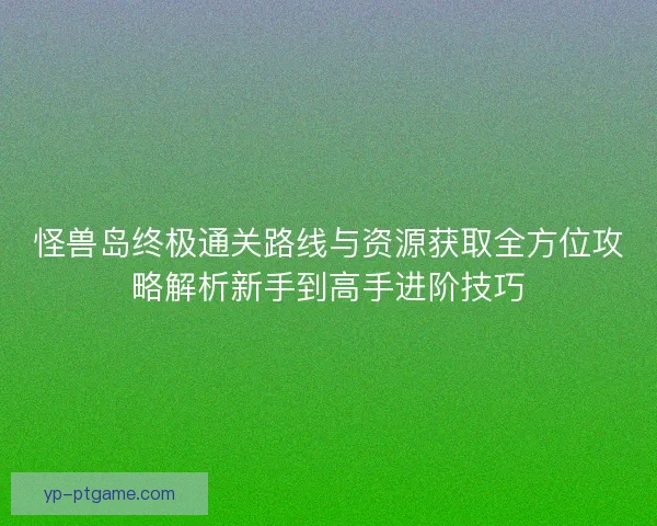 怪兽岛终极通关路线与资源获取全方位攻略解析新手到高手进阶技巧