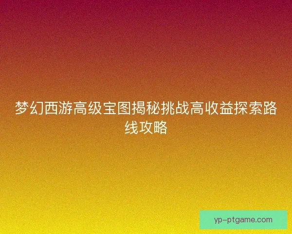 梦幻西游高级宝图揭秘挑战高收益探索路线攻略