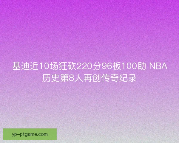基迪近10场狂砍220分96板100助 NBA历史第8人再创传奇纪录 基迪近10场狂砍220分96板100助 NBA历史第8人再创传奇纪录