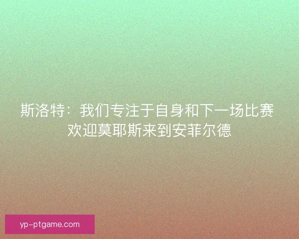 斯洛特：我们专注于自身和下一场比赛 欢迎莫耶斯来到安菲尔德