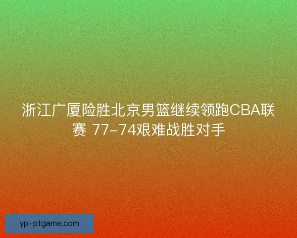 浙江广厦险胜北京男篮继续领跑CBA联赛 77-74艰难战胜对手 浙江广厦险胜北京男篮继续领跑CBA联赛 77-74艰难战胜对手