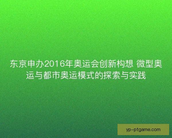 东京申办2016年奥运会创新构想 微型奥运与都市奥运模式的探索与实践