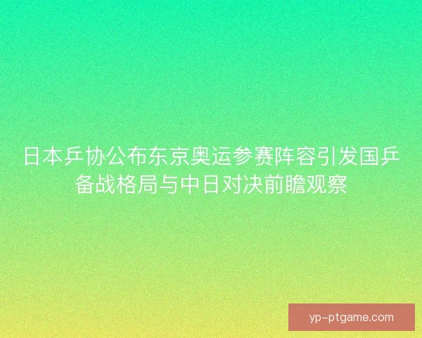 日本乒协公布东京奥运参赛阵容引发国乒备战格局与中日对决前瞻观察