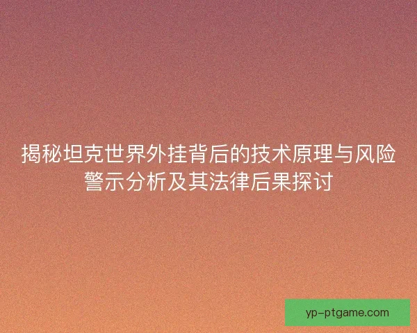 揭秘坦克世界外挂背后的技术原理与风险警示分析及其法律后果探讨 揭秘坦克世界外挂背后的技术原理与风险警示分析及其法律后果探讨